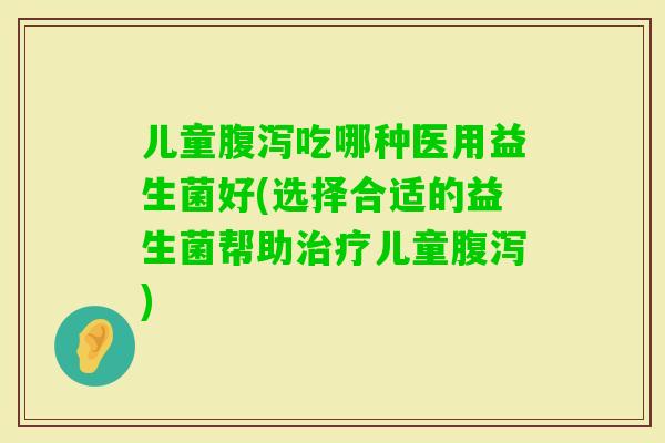 儿童吃哪种医用益生菌好(选择合适的益生菌帮助儿童)