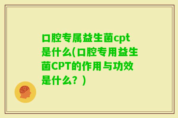 口腔专属益生菌cpt是什么(口腔专用益生菌CPT的作用与功效是什么？)