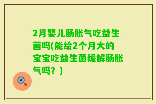 2月婴儿肠吃益生菌吗(能给2个月大的宝宝吃益生菌缓解肠吗?) 2月婴儿肠吃益生菌吗(能给2个月大的宝宝吃益生菌缓解肠吗?)