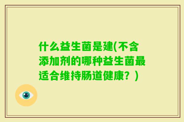 什么益生菌是建(不含添加剂的哪种益生菌适合维持肠道健康?) 什么益生菌是建(不含添加剂的哪种益生菌适合维持肠道健康?)
