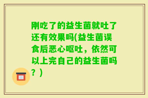 刚吃了的益生菌就吐了还有效果吗(益生菌误食后恶心,依然可以上完自己的益生菌吗?) 刚吃了的益生菌就吐了还有效果吗(益生菌误食后恶心,依然可以上完自己的益生菌吗?)
