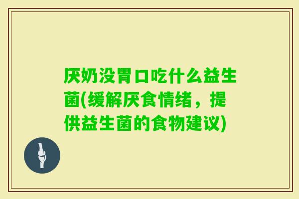 厌奶没胃口吃什么益生菌(缓解厌食情绪,提供益生菌的食物建议) 厌奶没胃口吃什么益生菌(缓解厌食情绪,提供益生菌的食物建议)