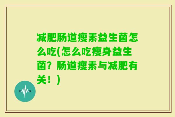肠道瘦素益生菌怎么吃(怎么吃瘦身益生菌?肠道瘦素与有关!) 肠道瘦素益生菌怎么吃(怎么吃瘦身益生菌?肠道瘦素与有关!)