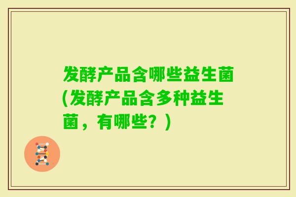 发酵产品含哪些益生菌(发酵产品含多种益生菌，有哪些？)