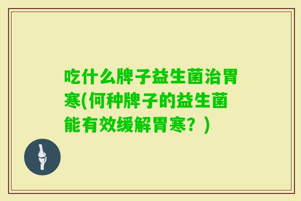 吃什么牌子益生菌胃寒(何种牌子的益生菌能有效缓解胃寒?) 吃什么牌子益生菌胃寒(何种牌子的益生菌能有效缓解胃寒?)
