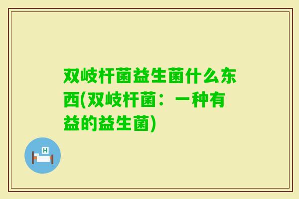 双岐杆菌益生菌什么东西(双岐杆菌：一种有益的益生菌)