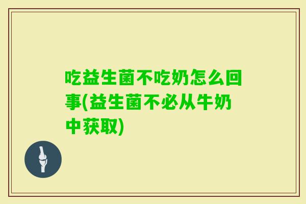 吃益生菌不吃奶怎么回事(益生菌不必从牛奶中获取) 吃益生菌不吃奶怎么回事(益生菌不必从牛奶中获取)