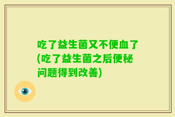 吃了益生菌又不便了(吃了益生菌之后问题得到改善)