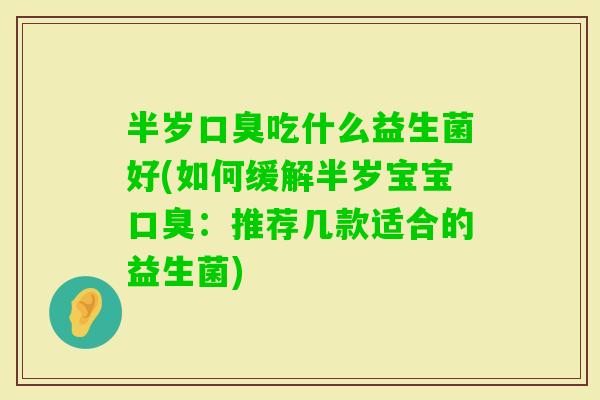 半岁吃什么益生菌好(如何缓解半岁宝宝:推荐几款适合的益生菌) 半岁吃什么益生菌好(如何缓解半岁宝宝:推荐几款适合的益生菌)
