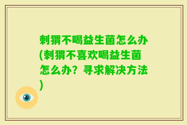 刺猬不喝益生菌怎么办(刺猬不喜欢喝益生菌怎么办？寻求解决方法)