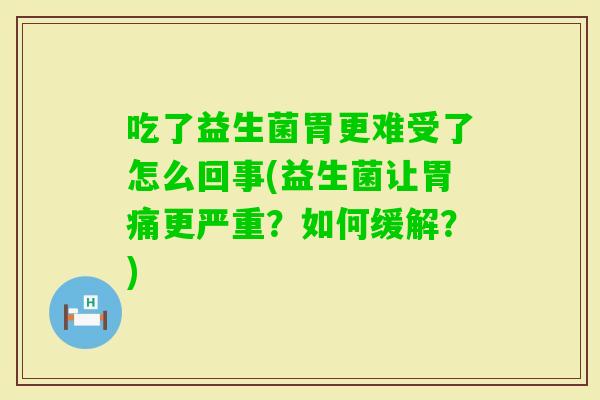 吃了益生菌胃更难受了怎么回事(益生菌让胃痛更严重？如何缓解？)