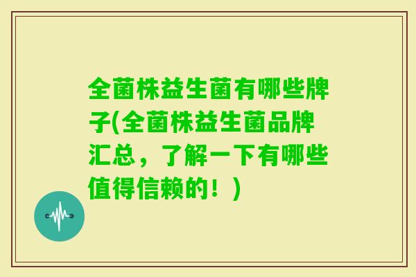 全菌株益生菌有哪些牌子(全菌株益生菌品牌汇总，了解一下有哪些值得信赖的！)