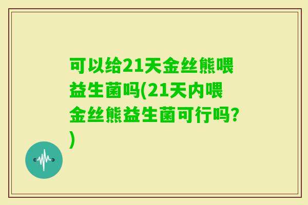 可以给21天金丝熊喂益生菌吗(21天内喂金丝熊益生菌可行吗?) 可以给21天金丝熊喂益生菌吗(21天内喂金丝熊益生菌可行吗?)