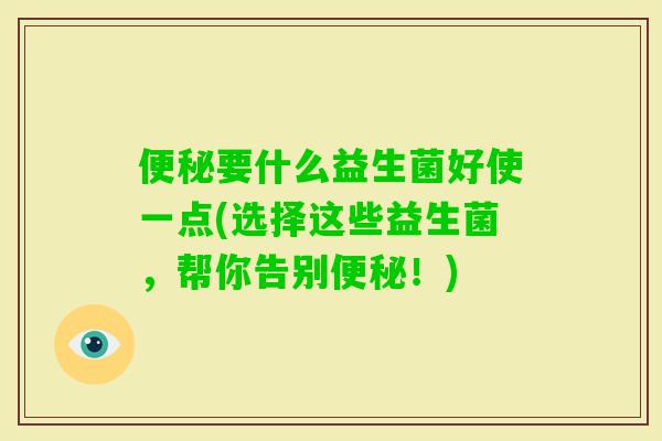 要什么益生菌好使一点(选择这些益生菌，帮你告别！)