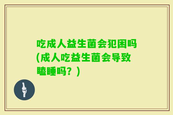吃成人益生菌会犯困吗(成人吃益生菌会导致瞌睡吗?) 吃成人益生菌会犯困吗(成人吃益生菌会导致瞌睡吗?)