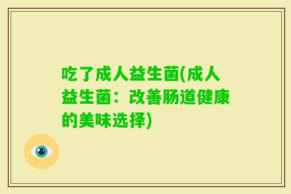 吃了成人益生菌(成人益生菌:改善肠道健康的美味选择) 吃了成人益生菌(成人益生菌:改善肠道健康的美味选择)