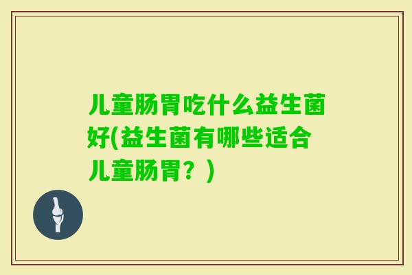 儿童肠胃吃什么益生菌好(益生菌有哪些适合儿童肠胃？)