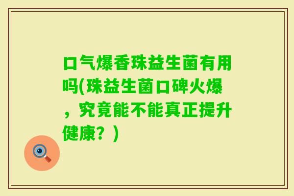 口气爆香珠益生菌有用吗(珠益生菌口碑火爆，究竟能不能真正提升健康？)