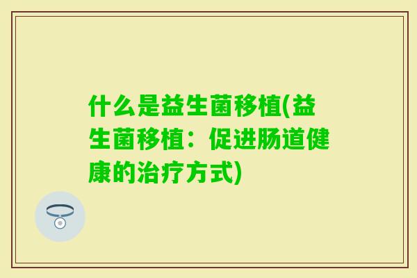 什么是益生菌移植(益生菌移植：促进肠道健康的方式)