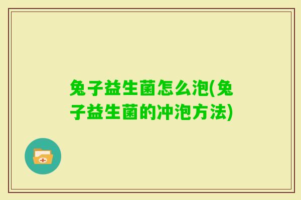 兔子益生菌怎么泡(兔子益生菌的冲泡方法)