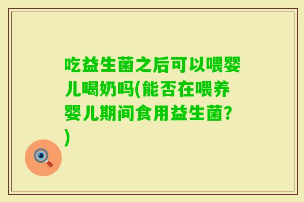 吃益生菌之后可以喂婴儿喝奶吗(能否在喂养婴儿期间食用益生菌？)