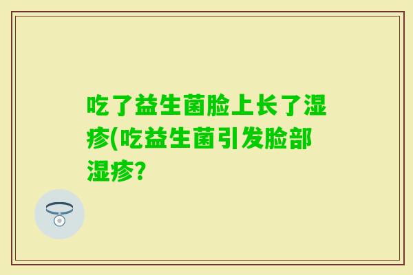 吃了益生菌脸上长了(吃益生菌引发脸部？