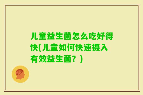 儿童益生菌怎么吃好得快(儿童如何快速摄入有效益生菌？)