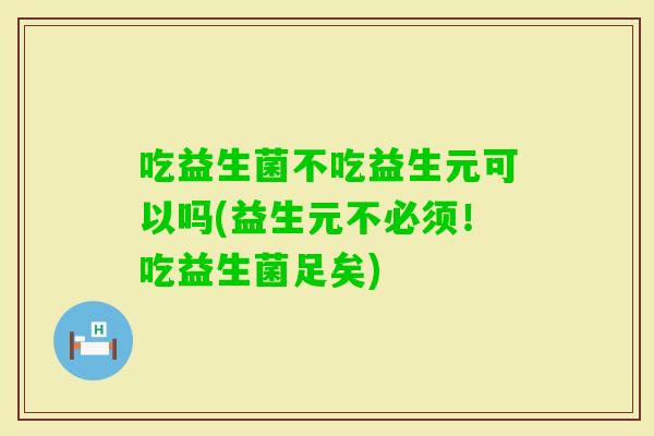 吃益生菌不吃益生元可以吗(益生元不必须！吃益生菌足矣)