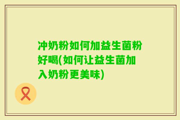 冲奶粉如何加益生菌粉好喝(如何让益生菌加入奶粉更美味)