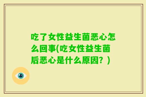 吃了女性益生菌恶心怎么回事(吃女性益生菌后恶心是什么原因？)