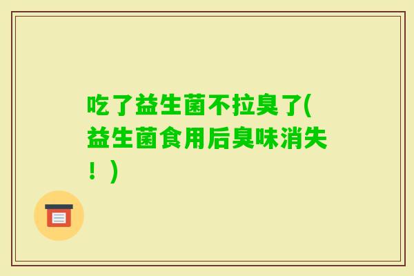 吃了益生菌不拉臭了(益生菌食用后臭味消失！)