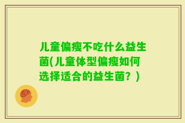 儿童偏瘦不吃什么益生菌(儿童体型偏瘦如何选择适合的益生菌？)