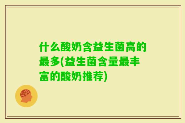 什么酸奶含益生菌高的多(益生菌含量丰富的酸奶推荐)