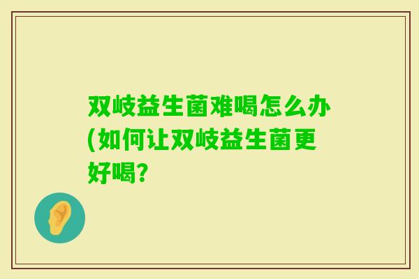 双岐益生菌难喝怎么办(如何让双岐益生菌更好喝？