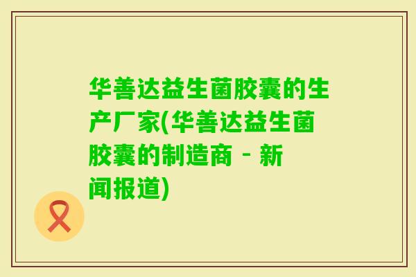 华善达益生菌胶囊的生产厂家(华善达益生菌胶囊的制造商 - 新闻报道)