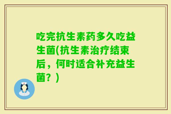 吃完抗生素药多久吃益生菌(抗生素结束后，何时适合补充益生菌？)