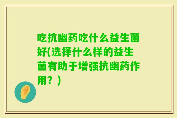 吃抗幽药吃什么益生菌好(选择什么样的益生菌有助于增强抗幽药作用？)