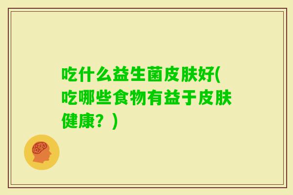 吃什么益生菌好(吃哪些食物有益于健康?) 吃什么益生菌好(吃哪些食物有益于健康?)