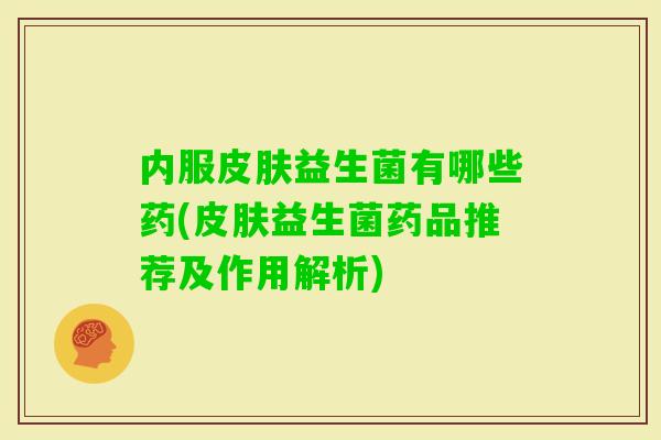 内服益生菌有哪些药(益生菌药品推荐及作用解析)