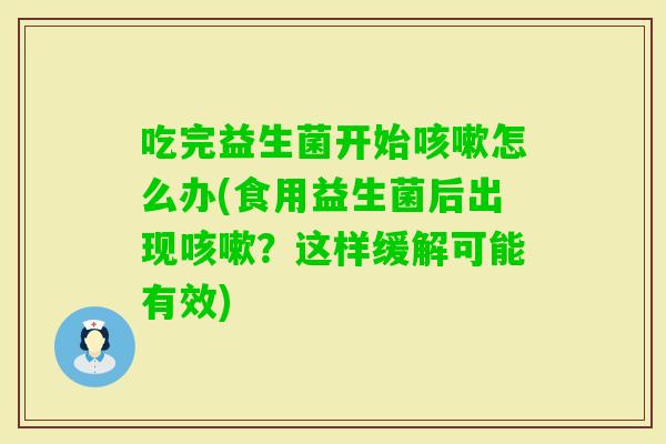 吃完益生菌开始怎么办(食用益生菌后出现？这样缓解可能有效)