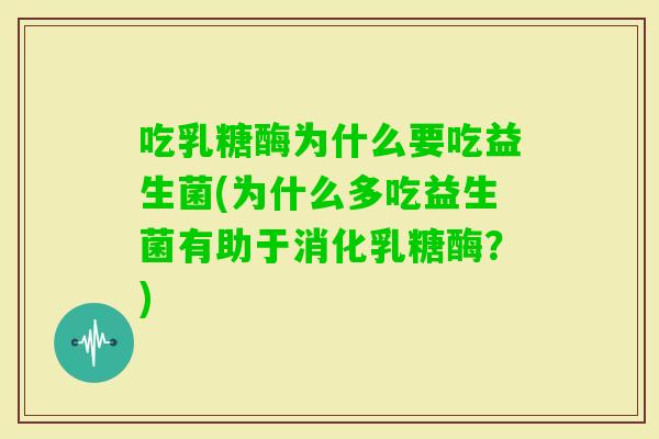 吃乳糖酶为什么要吃益生菌(为什么多吃益生菌有助于消化乳糖酶?) 吃乳糖酶为什么要吃益生菌(为什么多吃益生菌有助于消化乳糖酶?)