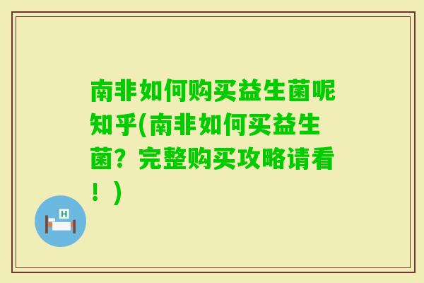 南非如何购买益生菌呢知乎(南非如何买益生菌?完整购买攻略请看!) 南非如何购买益生菌呢知乎(南非如何买益生菌?完整购买攻略请看!)
