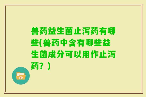 兽药益生菌止泻药有哪些(兽药中含有哪些益生菌成分可以用作止泻药？)
