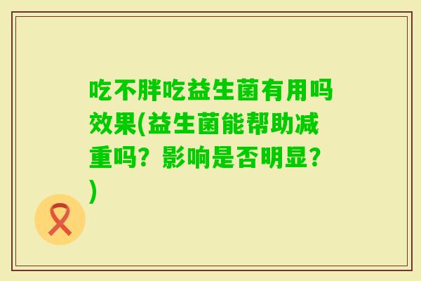 吃不胖吃益生菌有用吗效果(益生菌能帮助减重吗？影响是否明显？)