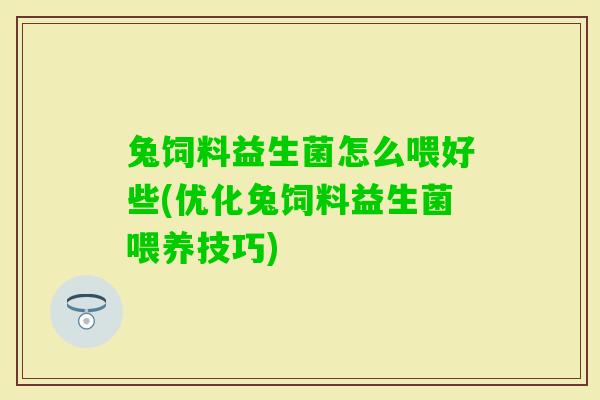 兔饲料益生菌怎么喂好些(优化兔饲料益生菌喂养技巧)