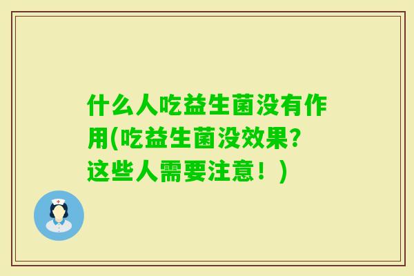 什么人吃益生菌没有作用(吃益生菌没效果?这些人需要注意!) 什么人吃益生菌没有作用(吃益生菌没效果?这些人需要注意!)