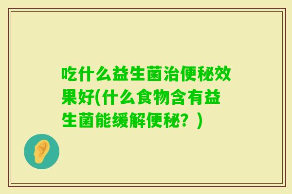 吃什么益生菌效果好(什么食物含有益生菌能缓解?) 吃什么益生菌效果好(什么食物含有益生菌能缓解?)