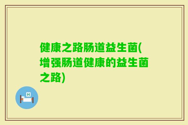 健康之路肠道益生菌(增强肠道健康的益生菌之路)