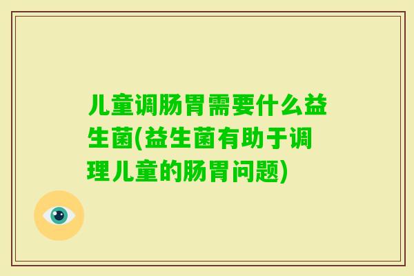 儿童调肠胃需要什么益生菌(益生菌有助于调理儿童的肠胃问题)