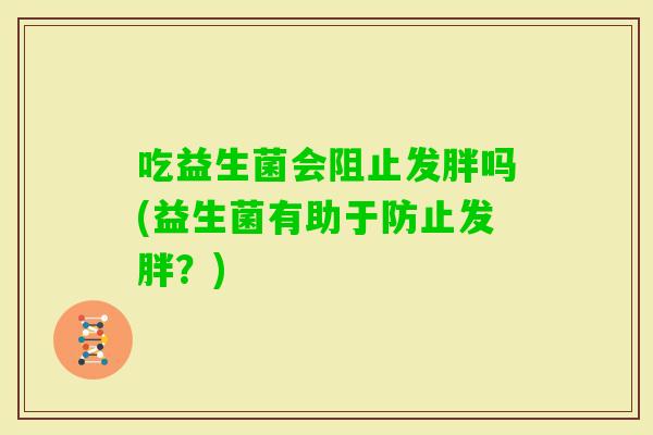 吃益生菌会阻止发胖吗(益生菌有助于防止发胖？)